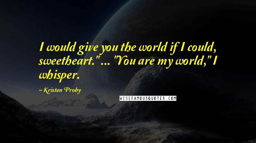 Kristen Proby Quotes: I would give you the world if I could, sweetheart." ... "You are my world," I whisper.