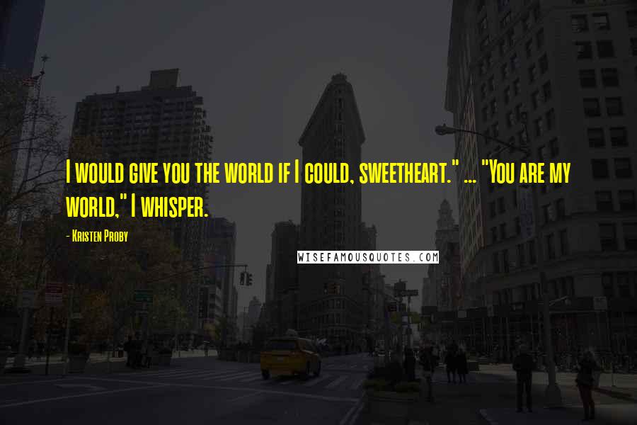 Kristen Proby Quotes: I would give you the world if I could, sweetheart." ... "You are my world," I whisper.