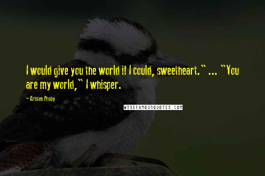 Kristen Proby Quotes: I would give you the world if I could, sweetheart." ... "You are my world," I whisper.