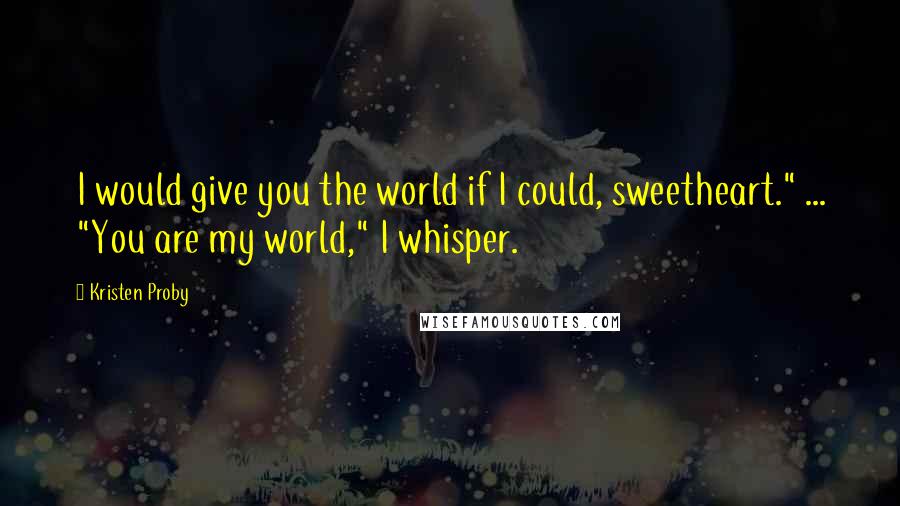 Kristen Proby Quotes: I would give you the world if I could, sweetheart." ... "You are my world," I whisper.