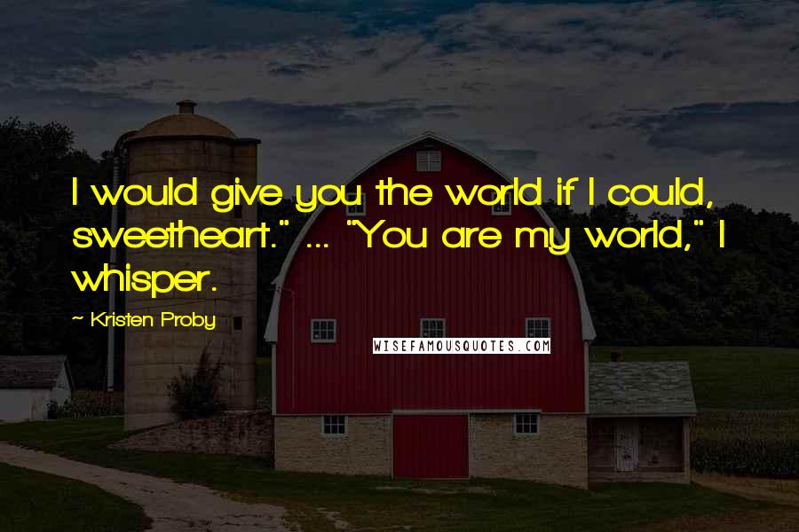 Kristen Proby Quotes: I would give you the world if I could, sweetheart." ... "You are my world," I whisper.