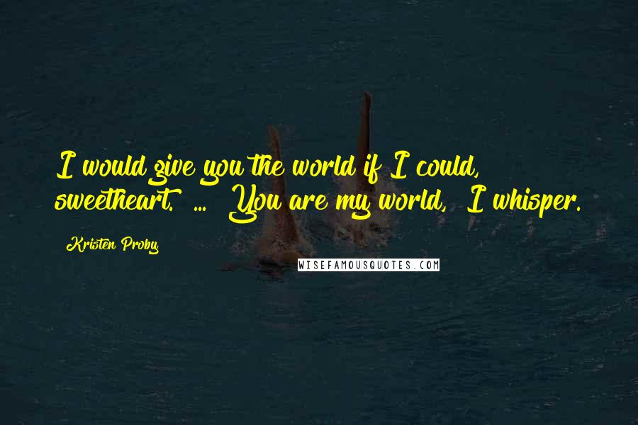 Kristen Proby Quotes: I would give you the world if I could, sweetheart." ... "You are my world," I whisper.