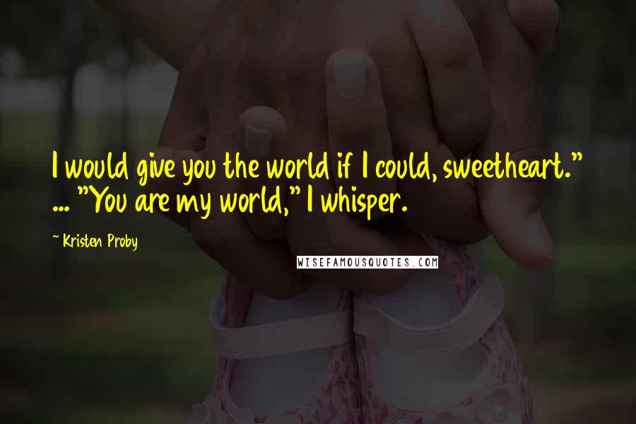 Kristen Proby Quotes: I would give you the world if I could, sweetheart." ... "You are my world," I whisper.