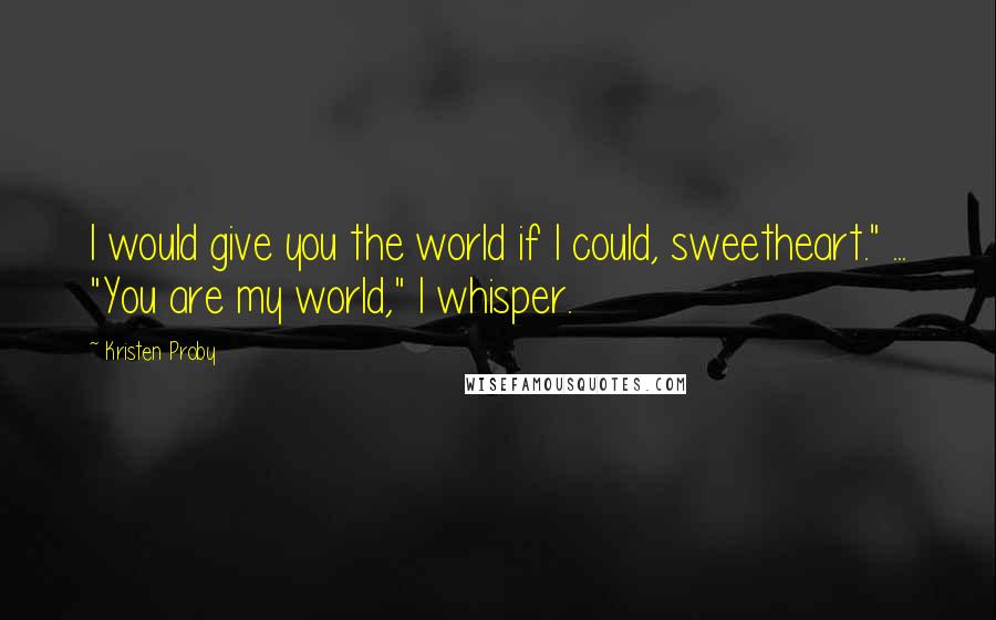 Kristen Proby Quotes: I would give you the world if I could, sweetheart." ... "You are my world," I whisper.