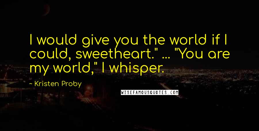 Kristen Proby Quotes: I would give you the world if I could, sweetheart." ... "You are my world," I whisper.