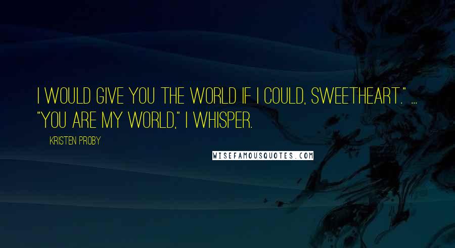 Kristen Proby Quotes: I would give you the world if I could, sweetheart." ... "You are my world," I whisper.