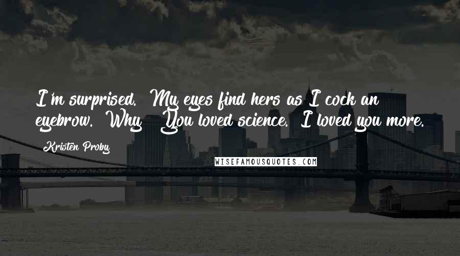 Kristen Proby Quotes: I'm surprised." My eyes find hers as I cock an eyebrow. "Why?""You loved science.""I loved you more.