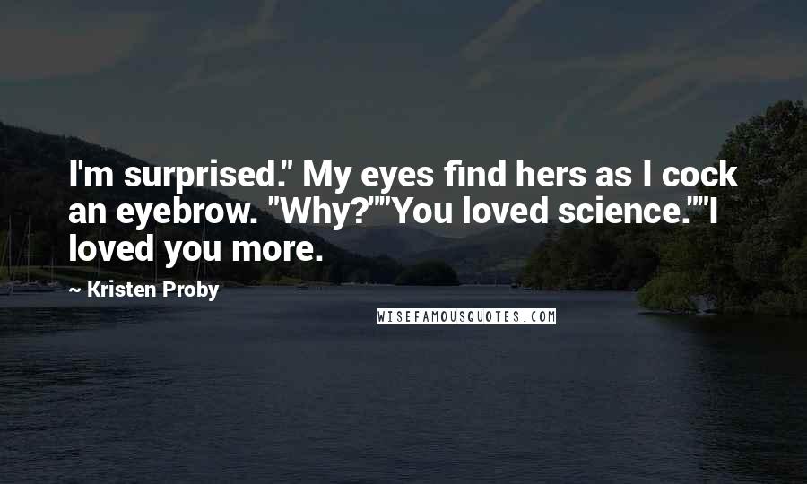 Kristen Proby Quotes: I'm surprised." My eyes find hers as I cock an eyebrow. "Why?""You loved science.""I loved you more.