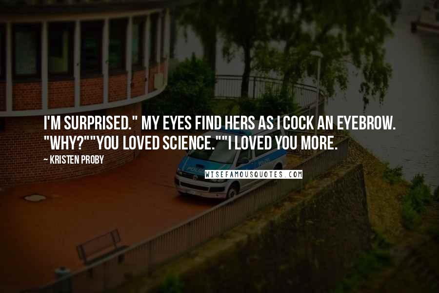 Kristen Proby Quotes: I'm surprised." My eyes find hers as I cock an eyebrow. "Why?""You loved science.""I loved you more.