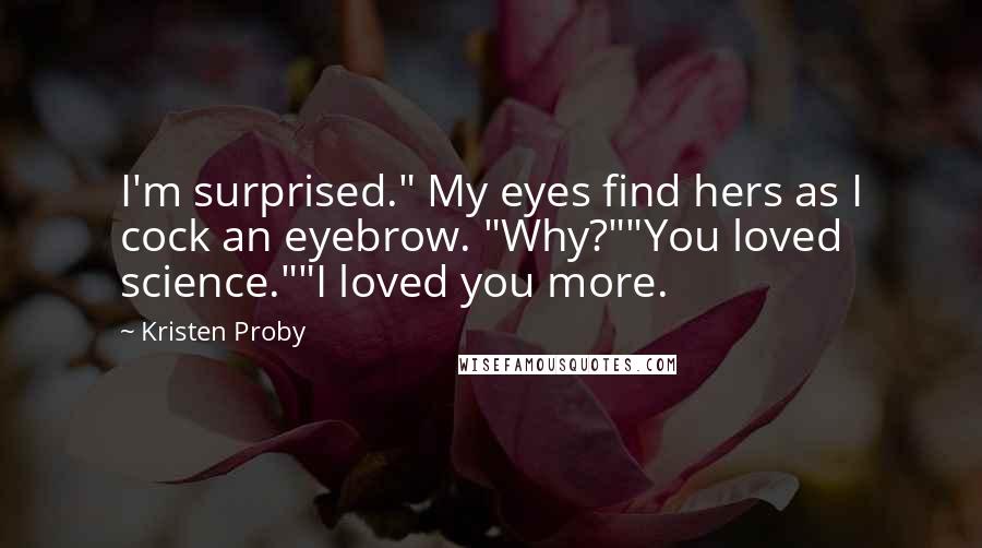 Kristen Proby Quotes: I'm surprised." My eyes find hers as I cock an eyebrow. "Why?""You loved science.""I loved you more.