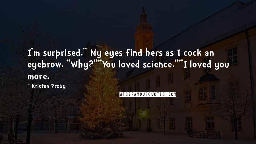 Kristen Proby Quotes: I'm surprised." My eyes find hers as I cock an eyebrow. "Why?""You loved science.""I loved you more.