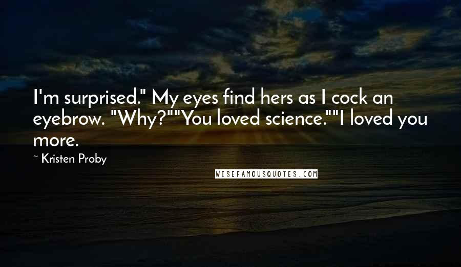 Kristen Proby Quotes: I'm surprised." My eyes find hers as I cock an eyebrow. "Why?""You loved science.""I loved you more.