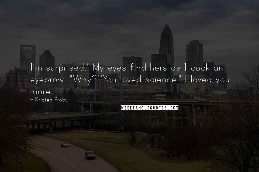 Kristen Proby Quotes: I'm surprised." My eyes find hers as I cock an eyebrow. "Why?""You loved science.""I loved you more.