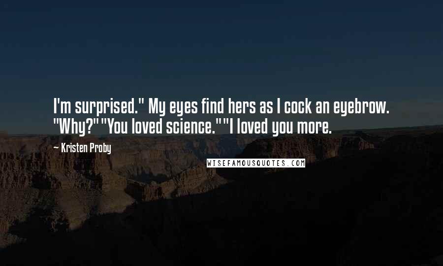 Kristen Proby Quotes: I'm surprised." My eyes find hers as I cock an eyebrow. "Why?""You loved science.""I loved you more.