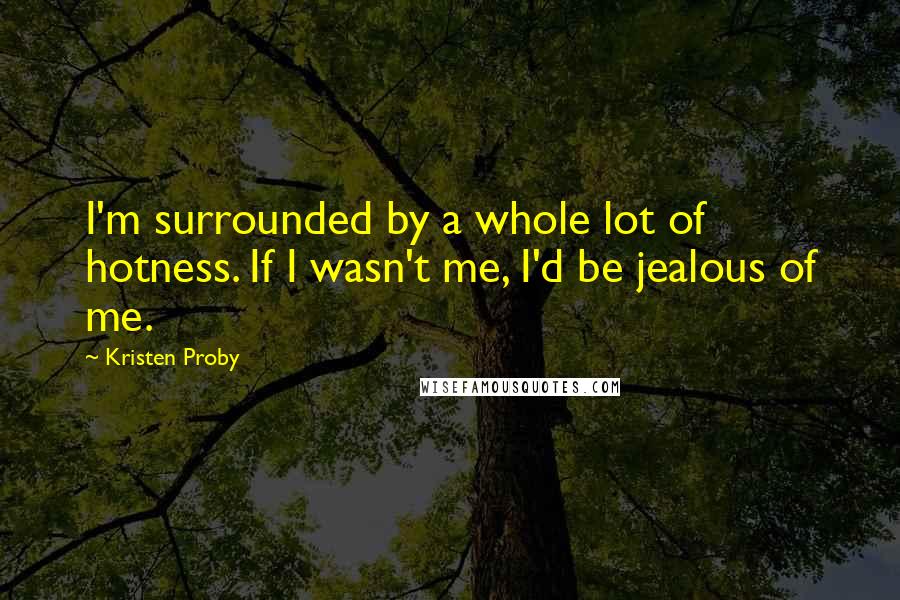 Kristen Proby Quotes: I'm surrounded by a whole lot of hotness. If I wasn't me, I'd be jealous of me.