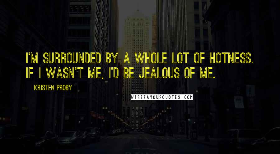 Kristen Proby Quotes: I'm surrounded by a whole lot of hotness. If I wasn't me, I'd be jealous of me.