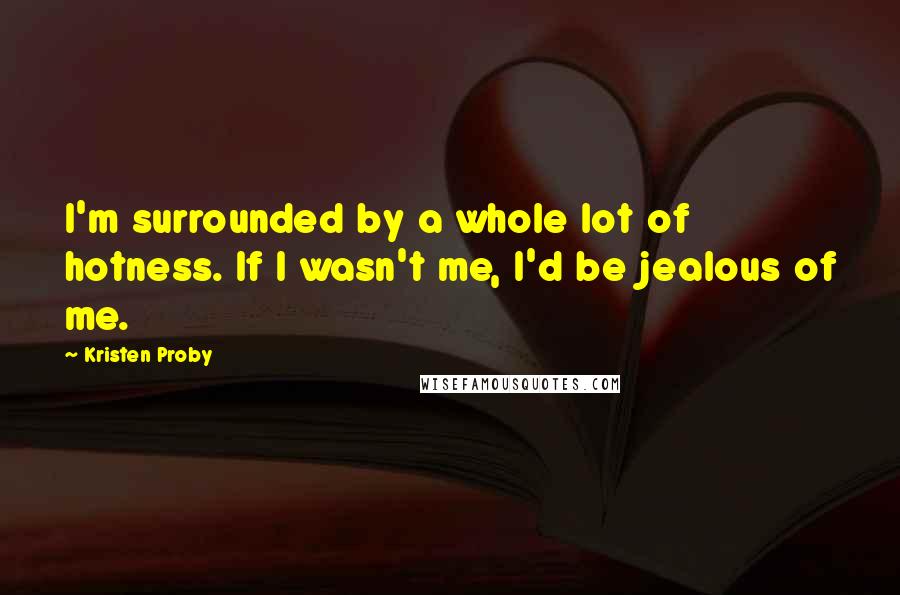 Kristen Proby Quotes: I'm surrounded by a whole lot of hotness. If I wasn't me, I'd be jealous of me.