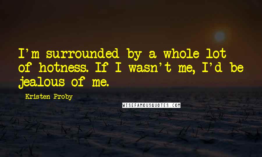 Kristen Proby Quotes: I'm surrounded by a whole lot of hotness. If I wasn't me, I'd be jealous of me.