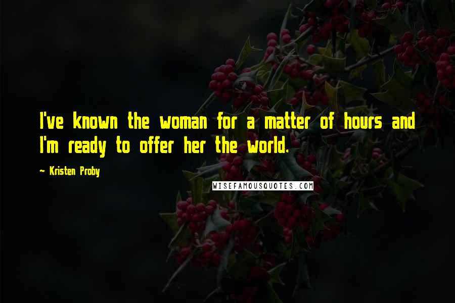 Kristen Proby Quotes: I've known the woman for a matter of hours and I'm ready to offer her the world.
