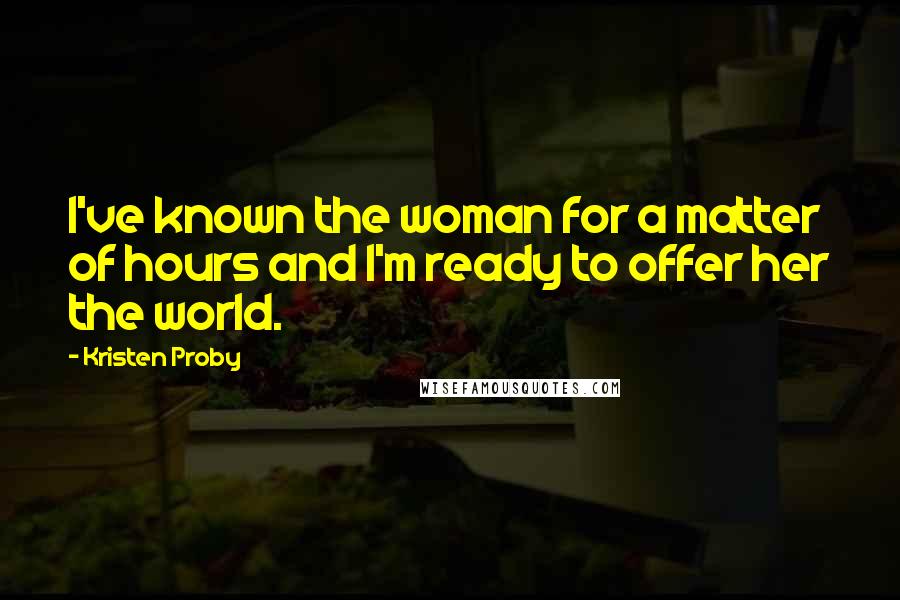 Kristen Proby Quotes: I've known the woman for a matter of hours and I'm ready to offer her the world.