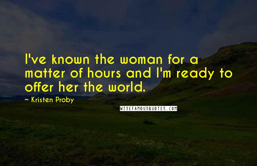 Kristen Proby Quotes: I've known the woman for a matter of hours and I'm ready to offer her the world.