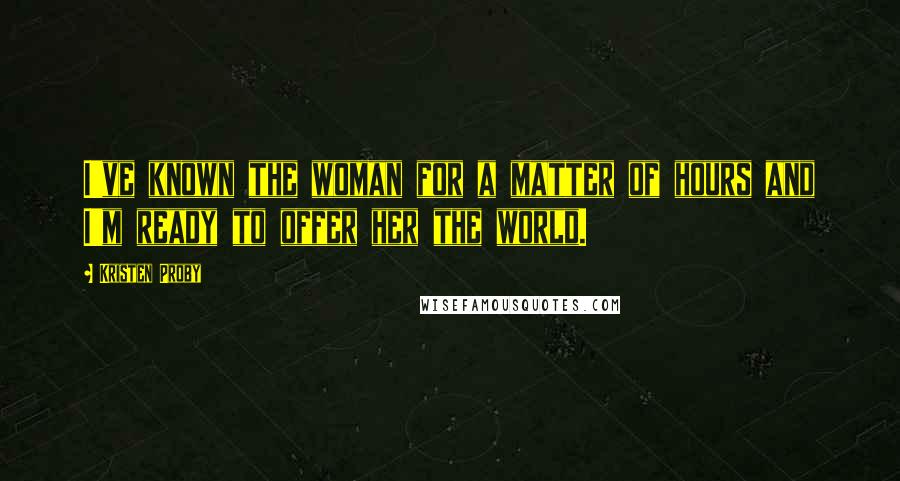 Kristen Proby Quotes: I've known the woman for a matter of hours and I'm ready to offer her the world.