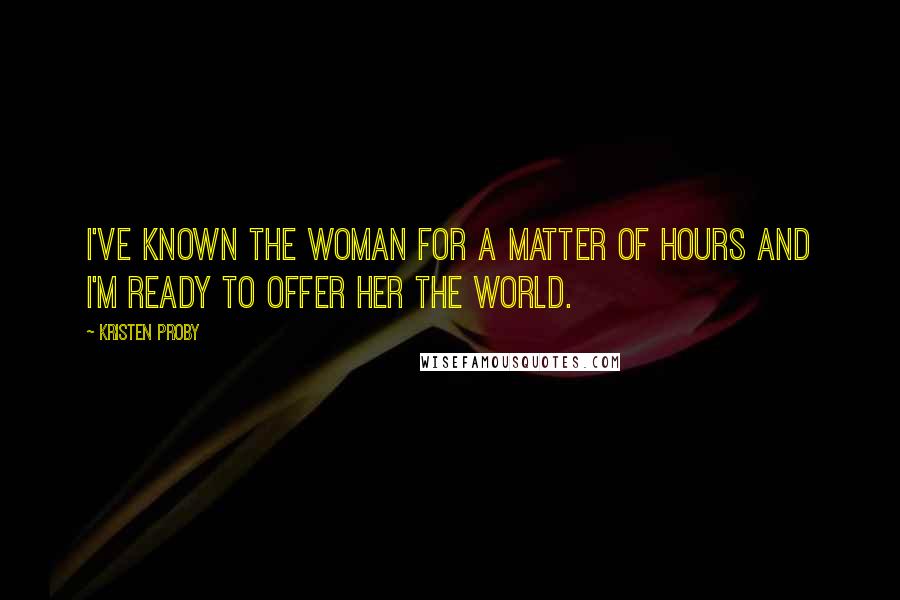 Kristen Proby Quotes: I've known the woman for a matter of hours and I'm ready to offer her the world.