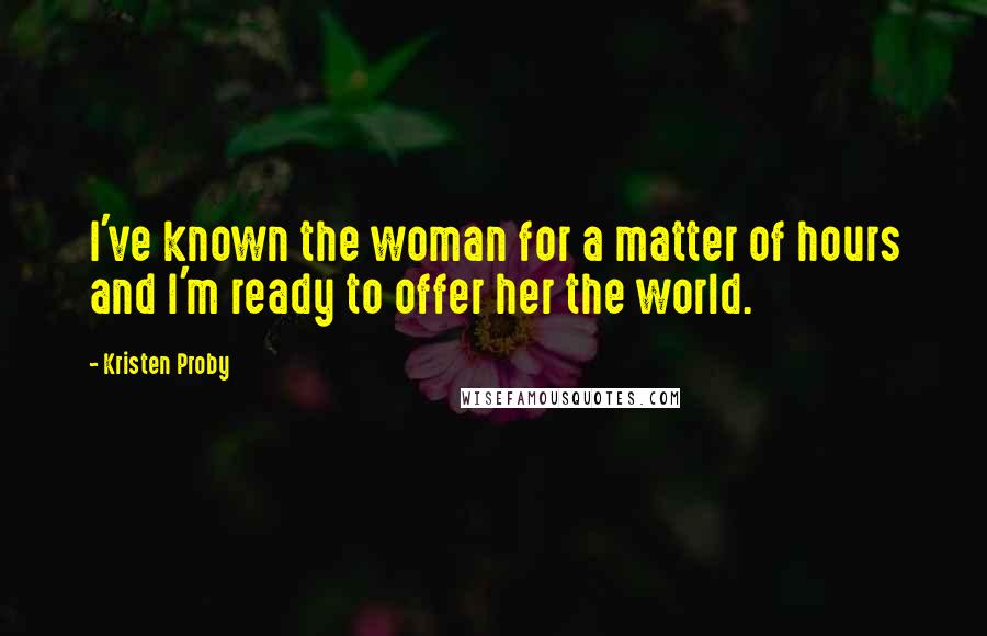 Kristen Proby Quotes: I've known the woman for a matter of hours and I'm ready to offer her the world.