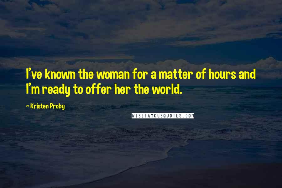 Kristen Proby Quotes: I've known the woman for a matter of hours and I'm ready to offer her the world.