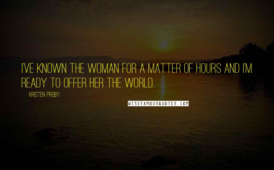 Kristen Proby Quotes: I've known the woman for a matter of hours and I'm ready to offer her the world.
