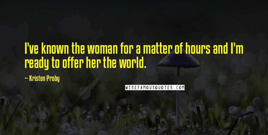 Kristen Proby Quotes: I've known the woman for a matter of hours and I'm ready to offer her the world.