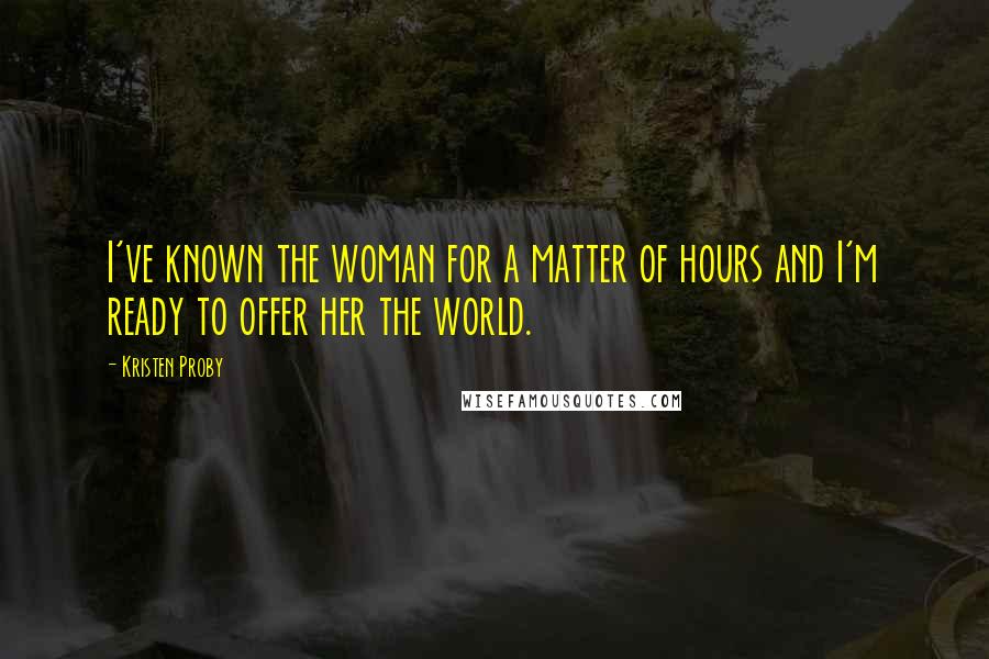 Kristen Proby Quotes: I've known the woman for a matter of hours and I'm ready to offer her the world.