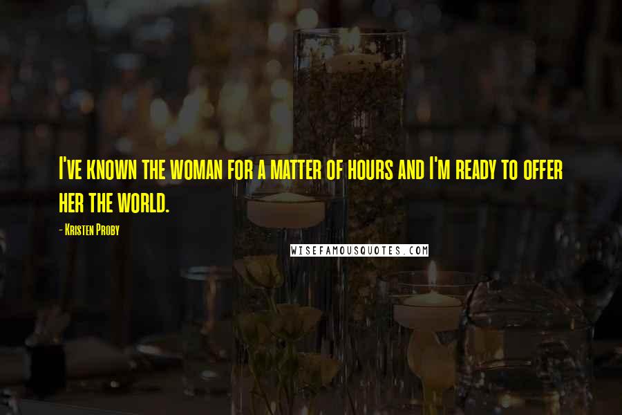 Kristen Proby Quotes: I've known the woman for a matter of hours and I'm ready to offer her the world.