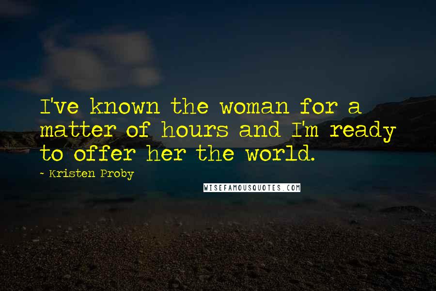 Kristen Proby Quotes: I've known the woman for a matter of hours and I'm ready to offer her the world.