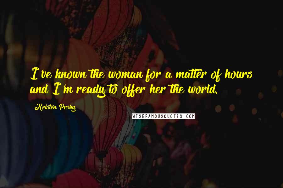 Kristen Proby Quotes: I've known the woman for a matter of hours and I'm ready to offer her the world.