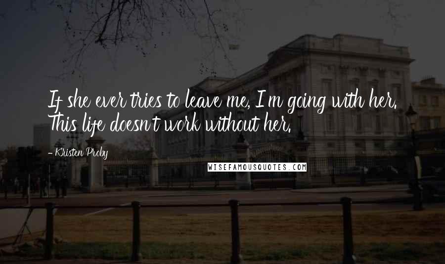 Kristen Proby Quotes: If she ever tries to leave me, I'm going with her. This life doesn't work without her.