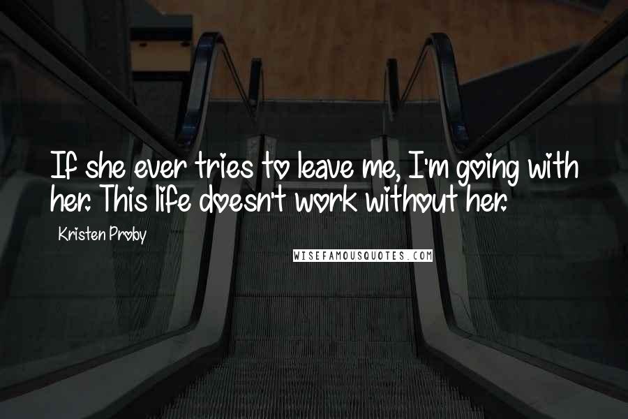 Kristen Proby Quotes: If she ever tries to leave me, I'm going with her. This life doesn't work without her.