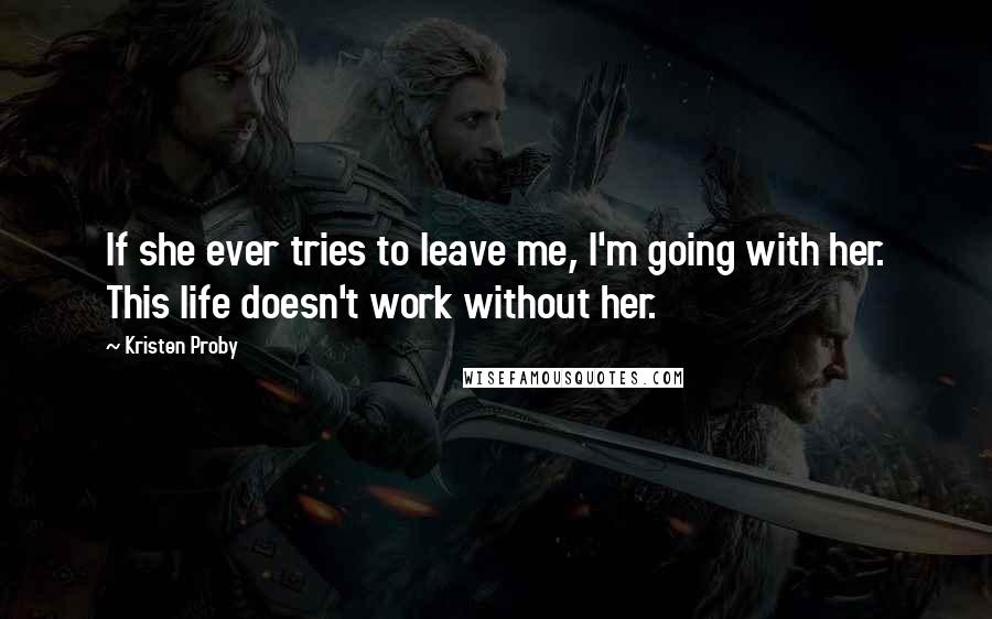 Kristen Proby Quotes: If she ever tries to leave me, I'm going with her. This life doesn't work without her.
