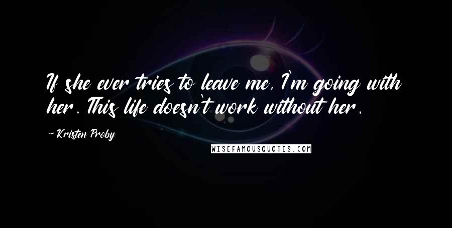 Kristen Proby Quotes: If she ever tries to leave me, I'm going with her. This life doesn't work without her.
