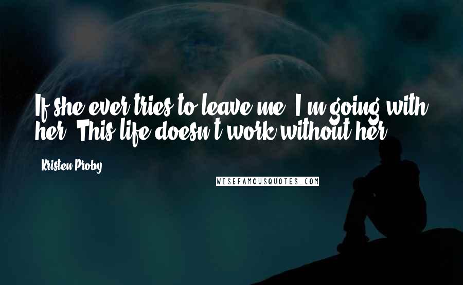 Kristen Proby Quotes: If she ever tries to leave me, I'm going with her. This life doesn't work without her.