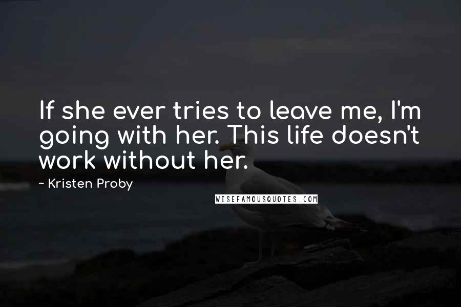 Kristen Proby Quotes: If she ever tries to leave me, I'm going with her. This life doesn't work without her.