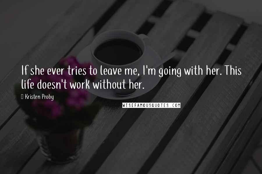 Kristen Proby Quotes: If she ever tries to leave me, I'm going with her. This life doesn't work without her.