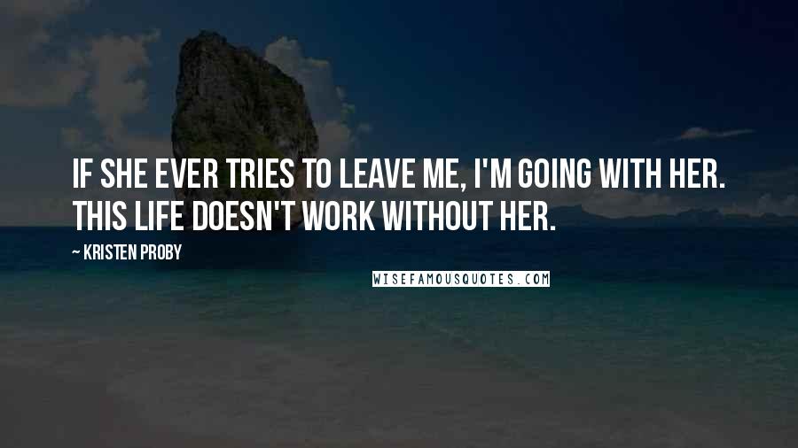 Kristen Proby Quotes: If she ever tries to leave me, I'm going with her. This life doesn't work without her.