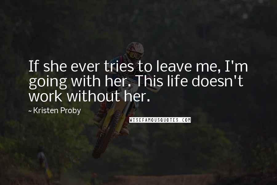 Kristen Proby Quotes: If she ever tries to leave me, I'm going with her. This life doesn't work without her.