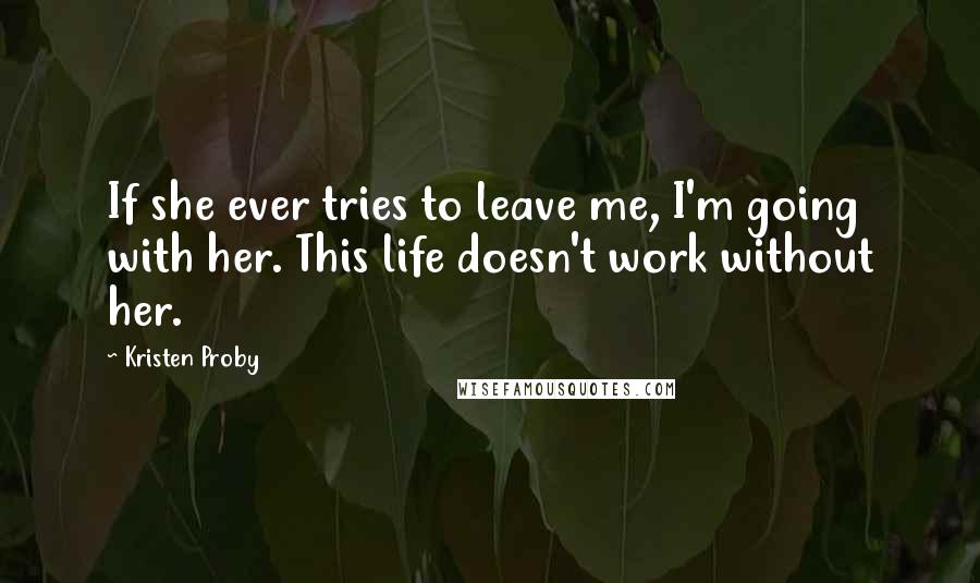 Kristen Proby Quotes: If she ever tries to leave me, I'm going with her. This life doesn't work without her.