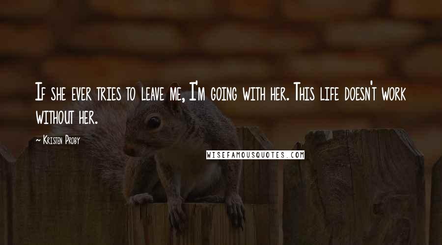 Kristen Proby Quotes: If she ever tries to leave me, I'm going with her. This life doesn't work without her.