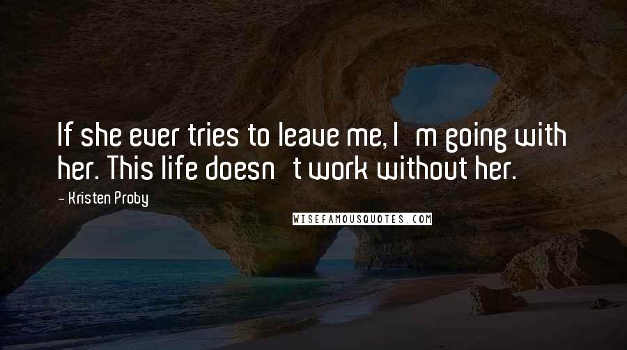 Kristen Proby Quotes: If she ever tries to leave me, I'm going with her. This life doesn't work without her.