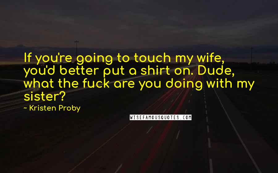 Kristen Proby Quotes: If you're going to touch my wife, you'd better put a shirt on. Dude, what the fuck are you doing with my sister?