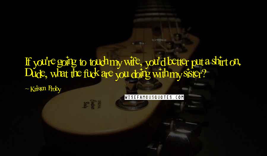 Kristen Proby Quotes: If you're going to touch my wife, you'd better put a shirt on. Dude, what the fuck are you doing with my sister?