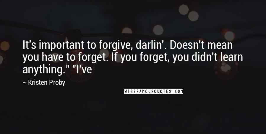 Kristen Proby Quotes: It's important to forgive, darlin'. Doesn't mean you have to forget. If you forget, you didn't learn anything." "I've